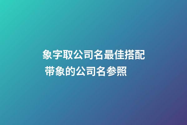 象字取公司名最佳搭配 带象的公司名参照-第1张-公司起名-玄机派
